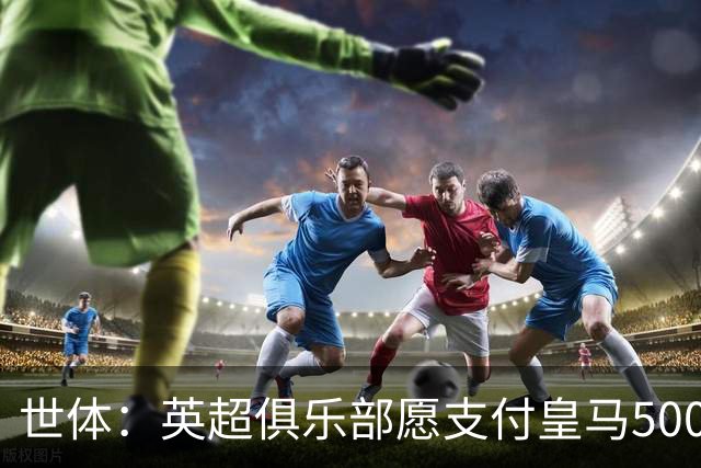 世体：英超俱乐部愿支付皇马5000万欧签卡马文加，但球员想留队