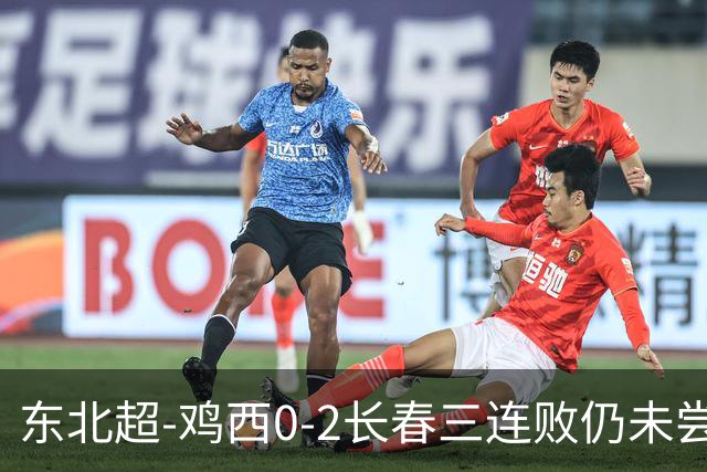 东北超-鸡西0-2长春三连败仍未尝胜绩 长春收获联赛第二胜居榜首