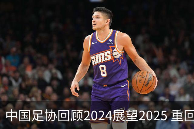 中国足协回顾2024展望2025 重回正轨重新出发