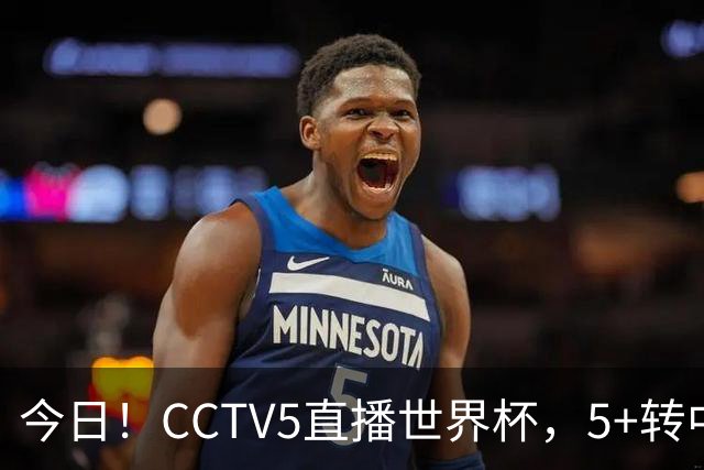 今日！CCTV5直播世界杯，5+转中国男篮VS日本+国乒孙颖莎和王楚钦出战+温网，网络转中超+F1